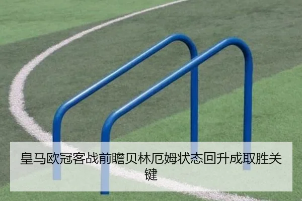 皇马欧冠客战前瞻贝林厄姆状态回升成取胜关键